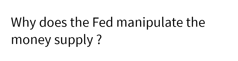 Why does the Fed manipulate the
money supply?