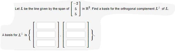 Let L be the line given by the span of
in R. Find a basis for the orthogonal complement L of L.
A basis for L is
