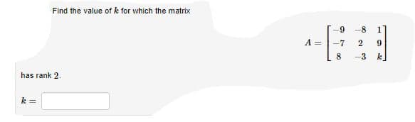 Find the value of k for which the matrix
--
-9
-8
1
A =
-7
2
8
-3
k.
has rank 2.
k =
