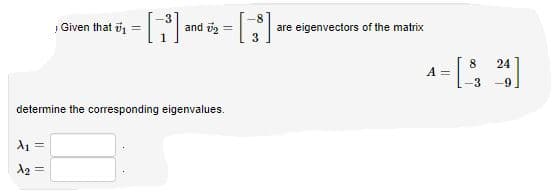 are eigenvectors of the matrix
3
Given that i1
and i2
8.
A =
24
--9
determine the corresponding eigenvalues.
A1 =
A2 =
