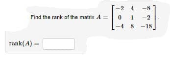 -2 4
-8
Find the rank of the matrix A =
1
-2
-4 8
-18
rank(A) =
