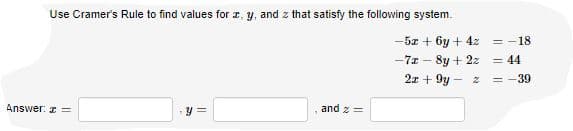 Use Cramer's Rule to find values for r, y, and z that satisfy the following system.
-5z + 6y + 4z = -18
-7x - 8y + 2z
2z + 9y
= 44
= -39
Answer: z ==
y =
and z=
