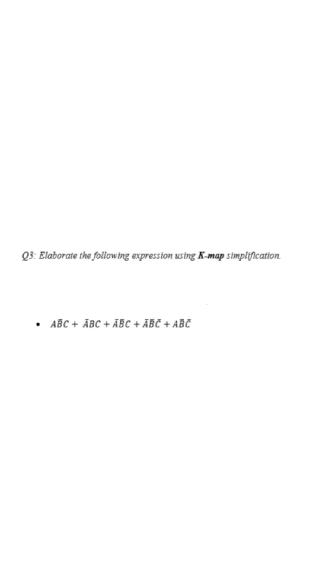 Q3: Elaborate the following expression using K-map simplification.
• ABC + ĀBC + ĀBC + ĀBČ + ABČ
