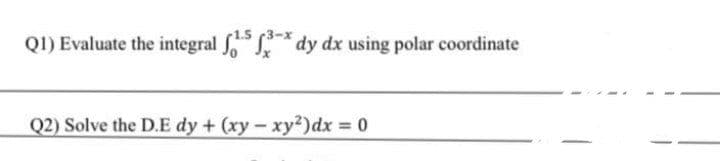 1.5 (3-x
Q1) Evaluate the integral dy dx using polar coordinate
Q2) Solve the D.E dy + (xy - xy?)dx 0
