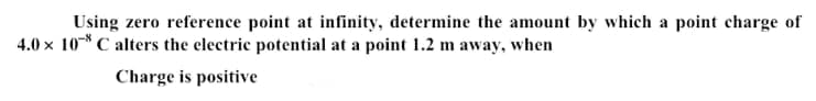 Using zero reference point at infinity, determine the amount by which a point charge of
4.0 x 10*C alters the electric potential at a point 1.2 m away, when
Charge is positive
