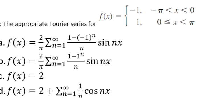 f(x)
= {
-f:
The appropriate Fourier series for
2
a. f(x) = Σ=11-(-1)" sin nx
T
n
2
1-1"
⇒.f(x): = 14,00
- Σn=1
- sin nx
πT
n
=. f(x) = 2
1
d. f(x) = 2 + Σn=1 = cos nx
-π<x<0
1, 0≤x<T