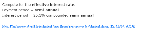 Compute for the effective interest rate.
Payment period = semi-annual
Interest period = 25.1% compounded semi-annual
Note: Final answer should be in decimal form. Round your answer in 4 decimal places. (Ex. 0.0304; 0.1251)
