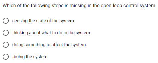 Which of the following steps is missing in the open-loop control system
sensing the state of the system
thinking about what to do to the system
doing something to affect the system
timing the system
