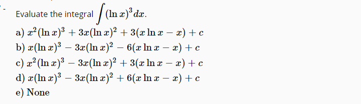 Evaluate the integral / (In x)°dx.
a) a2 (In x)³ + 3æ(ln x)² + 3(x In x – x) + c
b) æ(In æ)³ – 3x(In æ)² – 6(x ln x - æ) +c
c) a? (In x)3 – 3x(ln x)? + 3(x In x –
x) + c
d) x(In x)³ – 3r(n x)? + 6(x In x – x) + e
-
e) None
