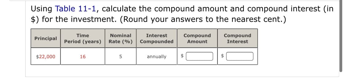 Using Table 11-1, calculate the compound amount and compound interest (in
$) for the investment. (Round your answers to the nearest cent.)
Compound
Interest
Time
Nominal
Interest
Compound
Amount
Principal
Period (years)
Rate (%)
Compounded
$22,000
16
annually
$
