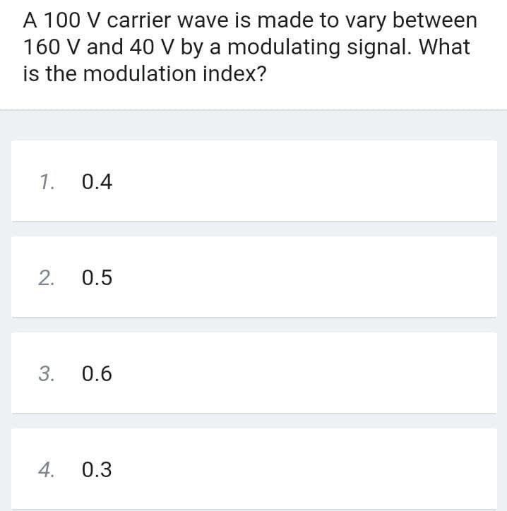 A 100 V carrier wave is made to vary between
160 V and 40 V by a modulating signal. What
is the modulation index?
1.
0.4
2.
0.5
3.
0.6
4.
0.3
