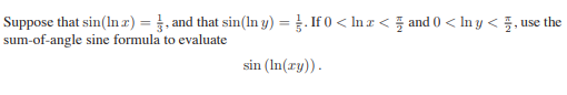 Suppose that sin(In z) = }, and that sin(In y) = }. If 0 < In z < and 0 < In y < §, use the
sum-of-angle sine formula to evaluate
sin (In(zy)).
