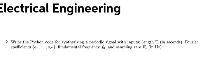 Electrical Engineering
2. Write the Python code for synthesizing a periodic signal with inputs: length T (in seconds), Fourier
coefficients {a0,..., an}, fundamental frequency fo, and sampling rate F, (in Hz).
