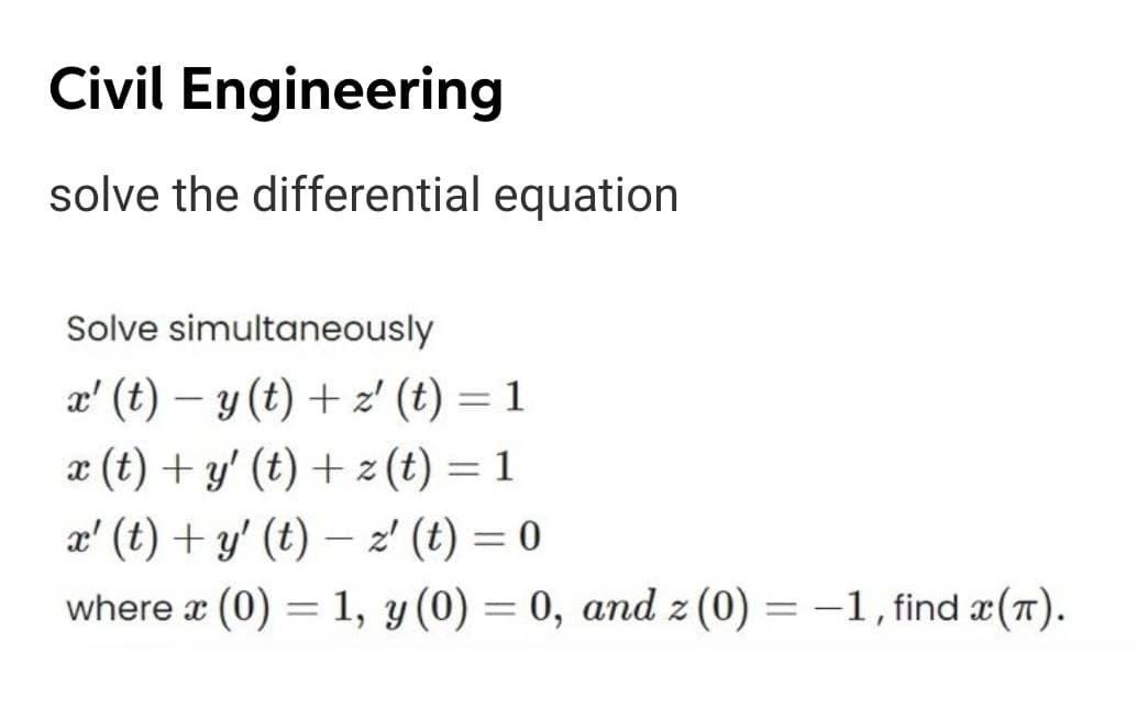 Civil Engineering
solve the differential equation
Solve simultaneously
a' (t) – y (t) + z' (t) = 1
%3D
x (t) + y' (t) + z (t) = 1
%3D
x' (t) + y' (t) – z' (t) = 0
where x (0) = 1, y (0) = 0, and z (0) = –1, find x(7).
