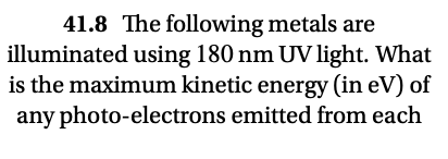 41.8 The following metals are
illuminated using 180 nm UVlight. What
is the maximum kinetic energy (in eV) of
any photo-electrons emitted from each
