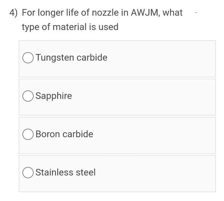 4) For longer life of nozzle in AWJM, what
type of material is used
Tungsten carbide
O Sapphire
O Boron carbide
O Stainless steel
