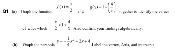 f(x)=
2
g(x) =1+
and
Q1 (a) Graph the function
together to identify the values
5>1+. Also confim your findings algebraically.
>1+
of x for which
x² +2x+4
(b) Graph the parabola
.Label the vertex, Axis, and intercepts.
