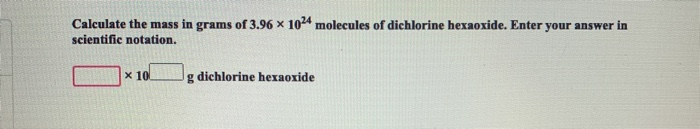 Calculate the mass in grams of 3.96 x 1024 molecules of dichlorine hexaoxide. Enter your answer in
scientific notation.
