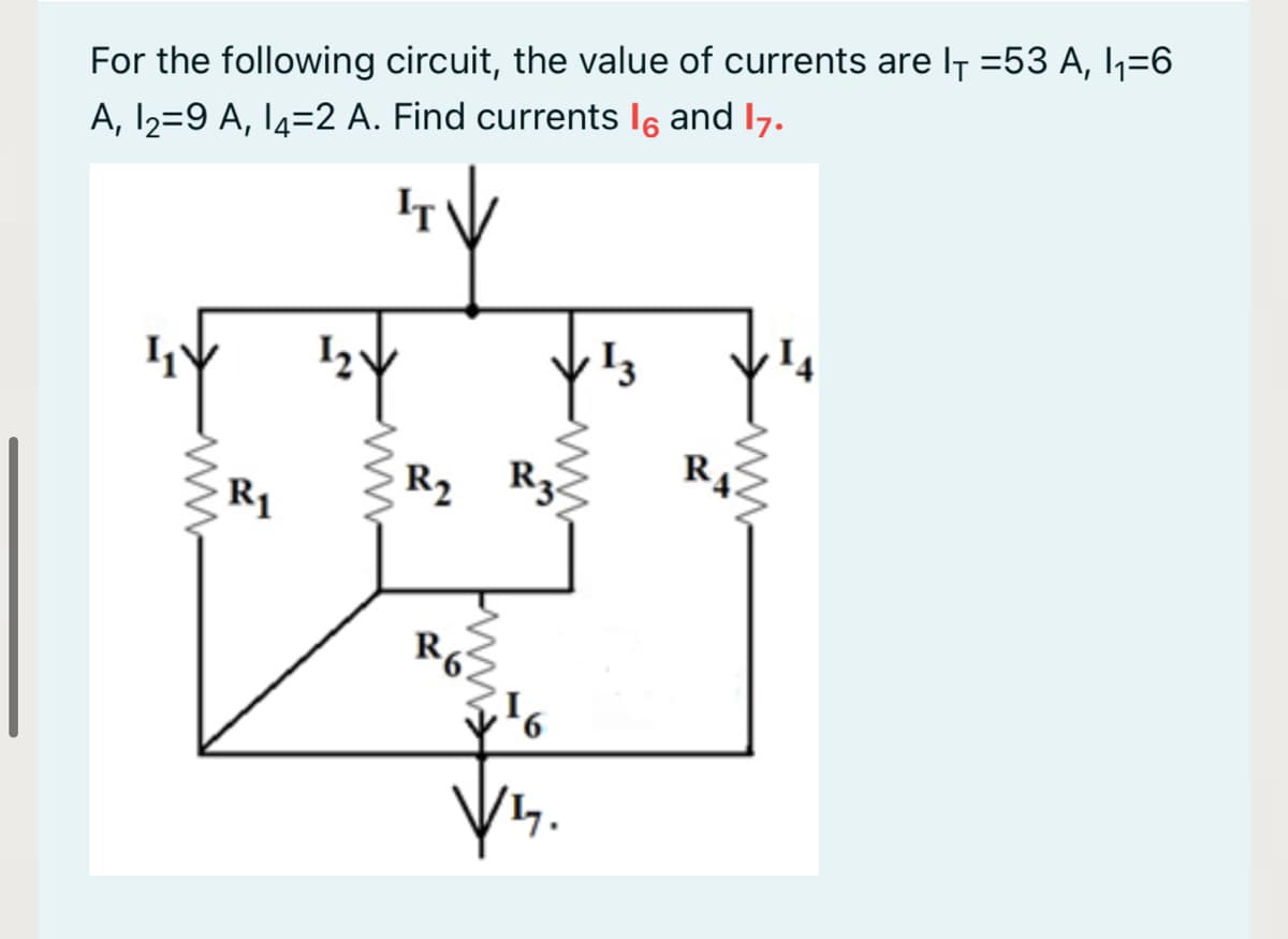 For the following circuit, the value of currents are IT =53 A, I,=6
A, I2=9 A, I4=2 A. Find currents l6 and 17.
R4
R2 R3
R1
R6
ww
