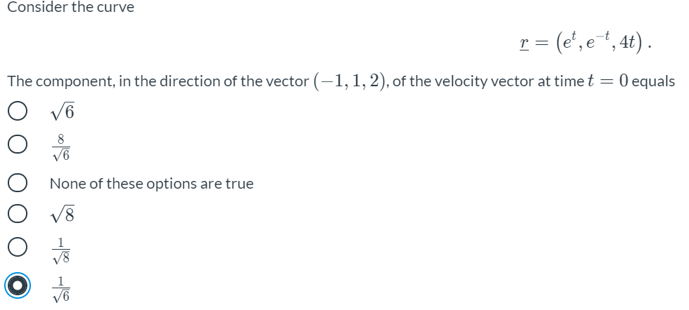 Consider the curve
r = (e', e*, 4t) .
The component, in the direction of the vector (-1,1,2), of the velocity vector at time t = 0 equals
8
V6
None of these options are true
V8
1
