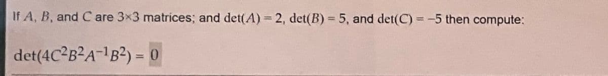 If A, B, and C are 3x3 matrices; and det(A) = 2, det(B) = 5, and det(C) = -5 then compute:
det(4C²B²A-¹B²)
= 0