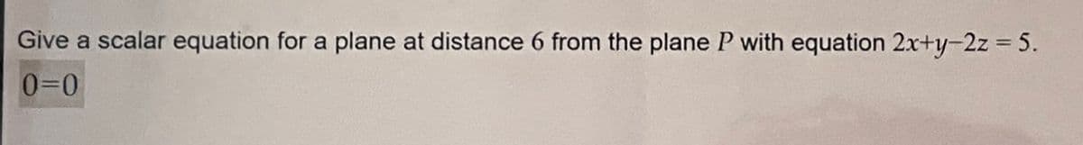 Give a scalar equation for a plane at distance 6 from the plane P with equation 2x+y-2z = 5.
0=0