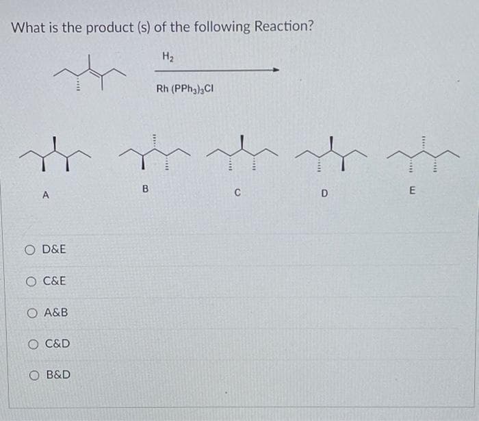 What is the product (s) of the following Reaction?
H2
Rh (PPH3),CI
B
E
A
O D&E
O C&E
O A&B
O C&D
O B&D
.*...
