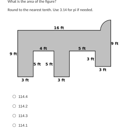 What is the area of the figure?
Round to the nearest tenth. Use 3.14 for pi if needed.
16 ft
9 ft
4 ft
5 ft
9 ft
3 ft
5 ft 5 ft
3 ft
3 ft
3 ft
114.4
114.2
114.3
O 114.1
