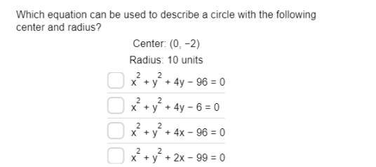 Which equation can be used to describe a circle with the following
center and radius?
Center: (0, -2)
Radius: 10 units
2
2
X +y + 4y – 96 = 0
2
2
x +y + 4y – 6 = 0
2
X +y + 4x - 96 = 0
2
2
X +y + 2x - 99 = 0
old
