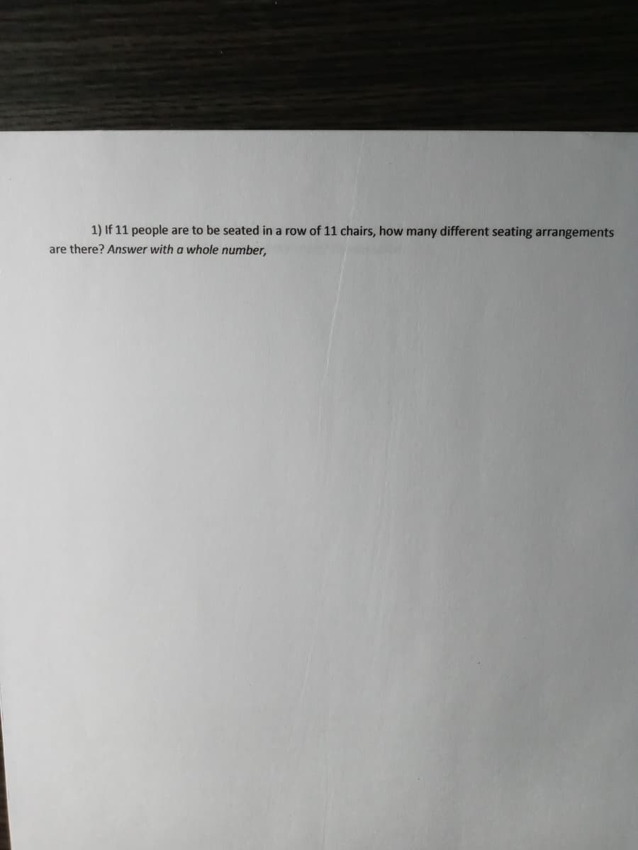 1) If 11 people are to be seated in a row of 11 chairs, how many different seating arrangements
are there? Answer with a whole number,
