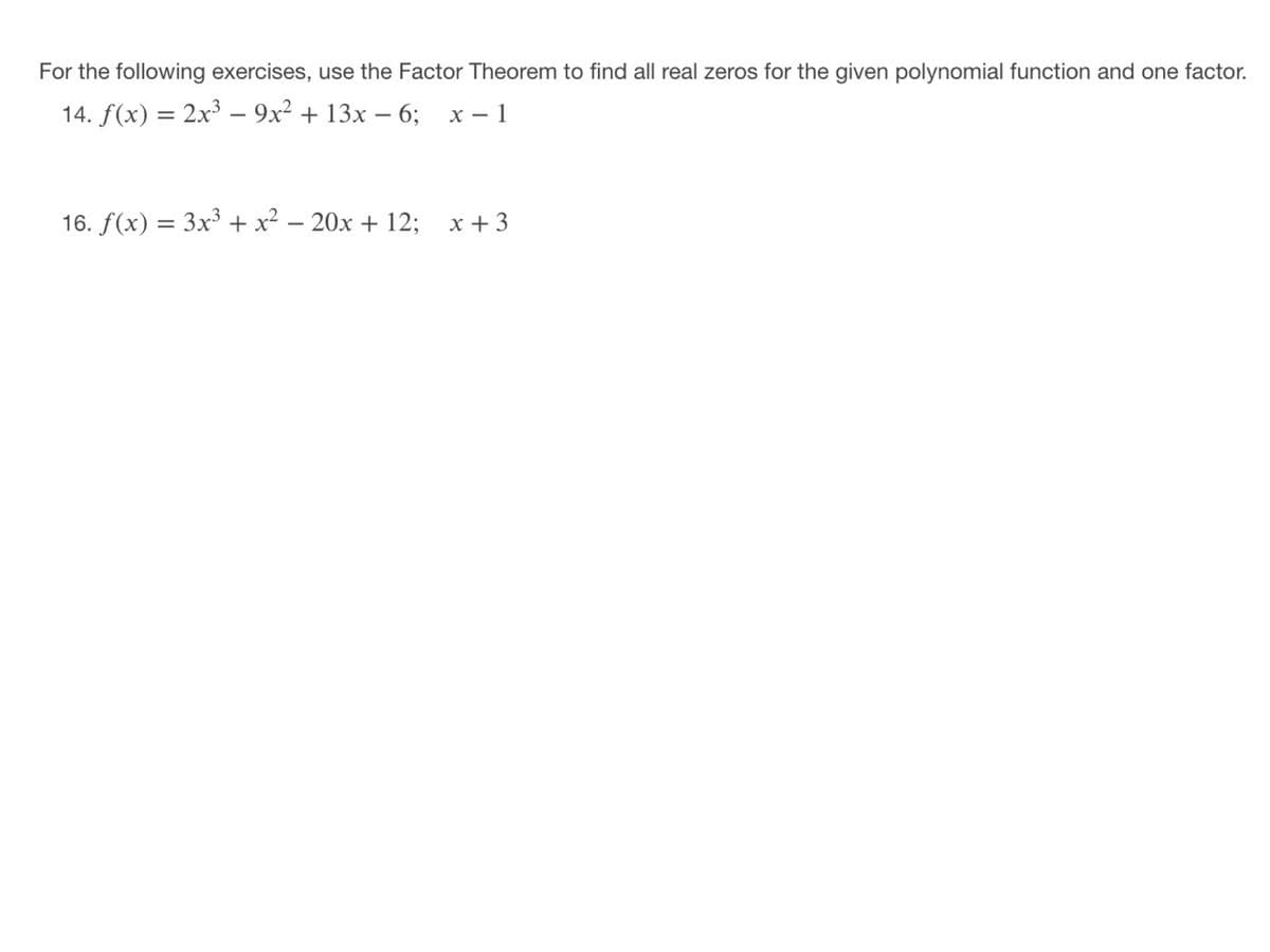 For the following exercises, use the Factor Theorem to find all real zeros for the given polynomial function and one factor.
14. f(x) = 2x³ – 9x² + 13x – 6;
х — 1
16. f(x) = 3x³ + x² – 20x + 12;
x + 3
