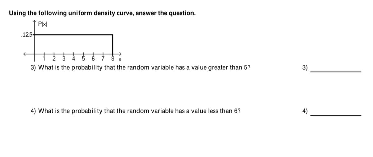 Using the following uniform density curve, answer the question.
P(x)
.125-
6.
8 х
3) What is the probability that the random variable has a value greater than 5?
3)
4) What is the probability that the random variable has a value less than 6?
4)
