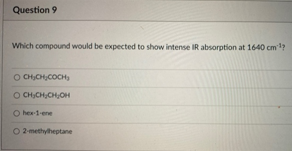 Question 9
Which compound would be expected to show intense IR absorption at 1640 cm 1?
O CH3CH2COCH3
O CH3CH2CH2OH
O hex-1-ene
O 2-methylheptane
