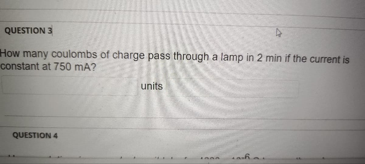 QUESTION 3
How many coulombs of charge pass through a lamp in 2 min if the current is
constant at 750 mA?
QUESTION 4
units
4663
6+