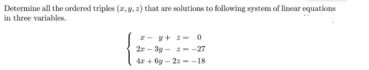 Determine all the ordered triples (x, y, z) that are solutions to following system of linear equations
in three variables.
r - y + z = 0
2a – 3y - z = -27
4.x + 6y – 2z = -18
