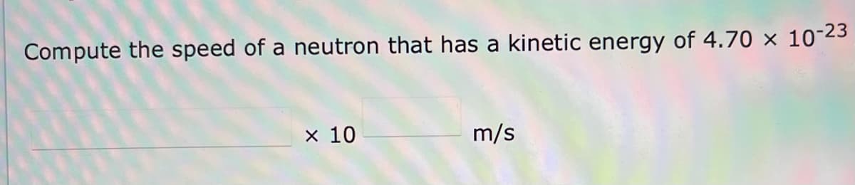 Compute the speed of a neutron that has a kinetic energy of 4.70 x 10-23
x 10
m/s

