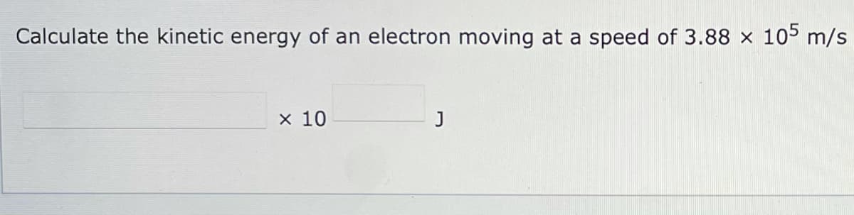 Calculate the kinetic energy of an electron moving at a speed of 3.88 × 105 m/s
x 10
J
