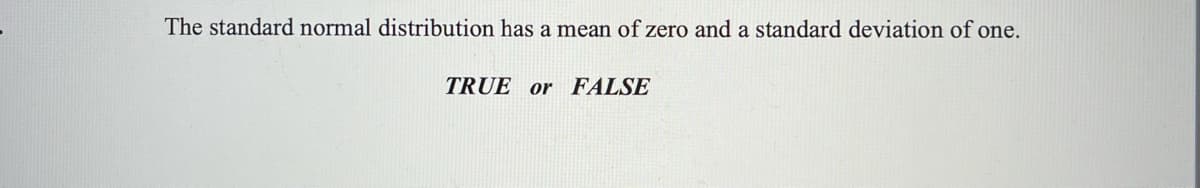 The standard normal distribution has a mean of zero and a standard deviation of one.
TRUE or FALSE
