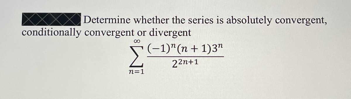 Determine whether the series is absolutely convergent,
conditionally convergent or divergent
(-1)"(n + 1)3"
22n+1
n=1
