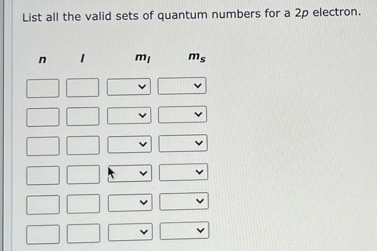 List all the valid sets of quantum numbers for a 2p electron.
mi
ms
>
>
>
>
<>
<>

