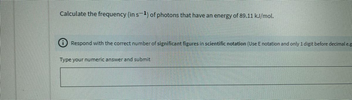 Calculate the frequency (in s) of photons that have an energy of 89.11 kJ/mol.
Respond with the correct number of significant figures in scientific notation (Use E notation and only 1 digit before decimal e.g
Type your numeric answer and submit
