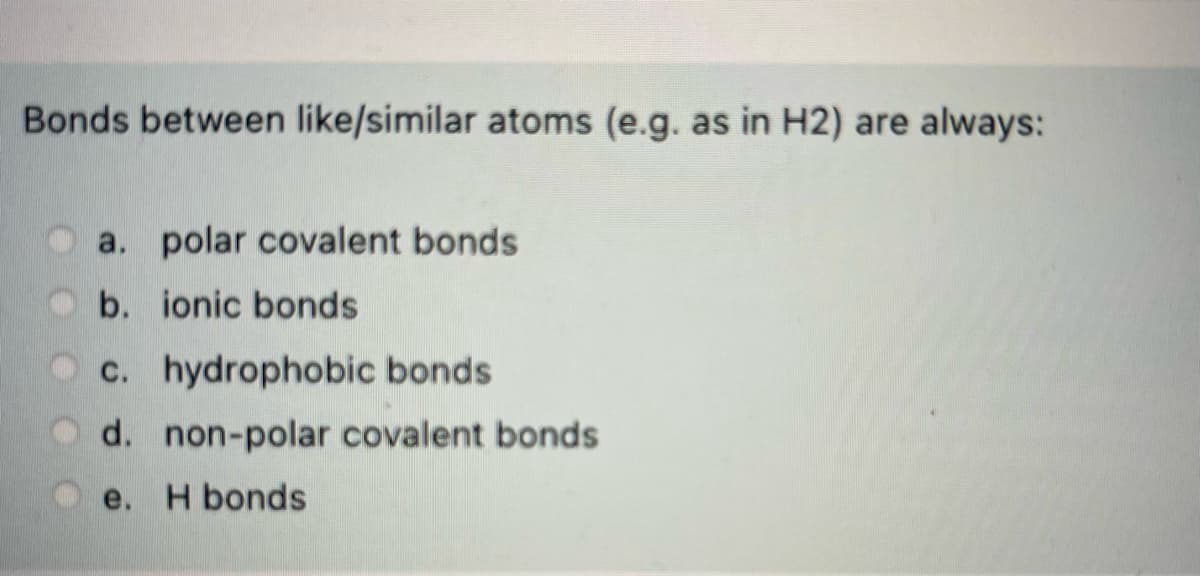 Bonds between like/similar atoms (e.g. as in H2) are always:
a. polar covalent bonds
b. ionic bonds
Oc. hydrophobic bonds
d. non-polar covalent bonds
e. H bonds
