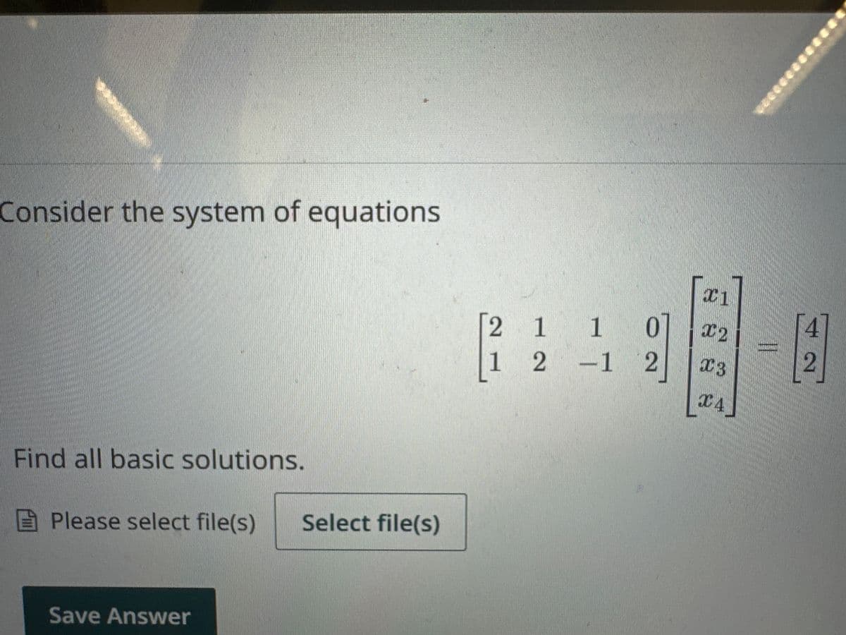 ****
Consider the system of equations
Find all basic solutions.
Please select file(s) Select file(s)
Save Answer
[2 1 1 0
1 2 -1 2
11
X2
13
Ꮖ 4
4
2