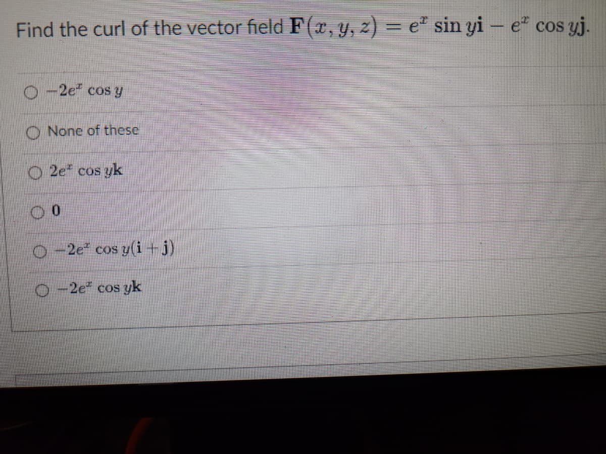 Find the curl of the vector field F(x, y, z) = e sin yi - e cos yj.
O-2e¹ cos y
None of these
2e* cos yk
00
O-2e cos y(i+j)
O-2e cos yk