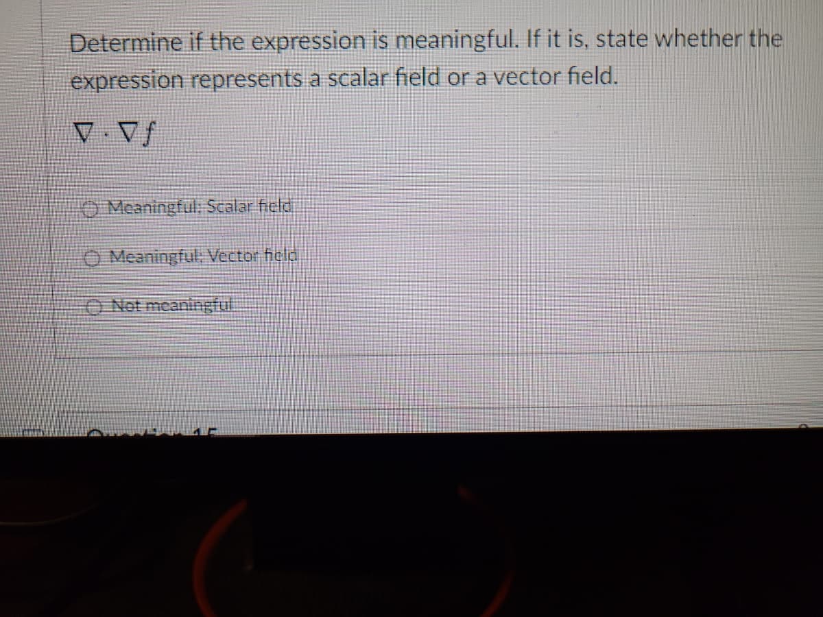 Determine if the expression is meaningful. If it is, state whether the
expression represents a scalar field or a vector field.
V.Vf
Meaningful; Scalar field
Meaningful; Vector field
Not meaningful