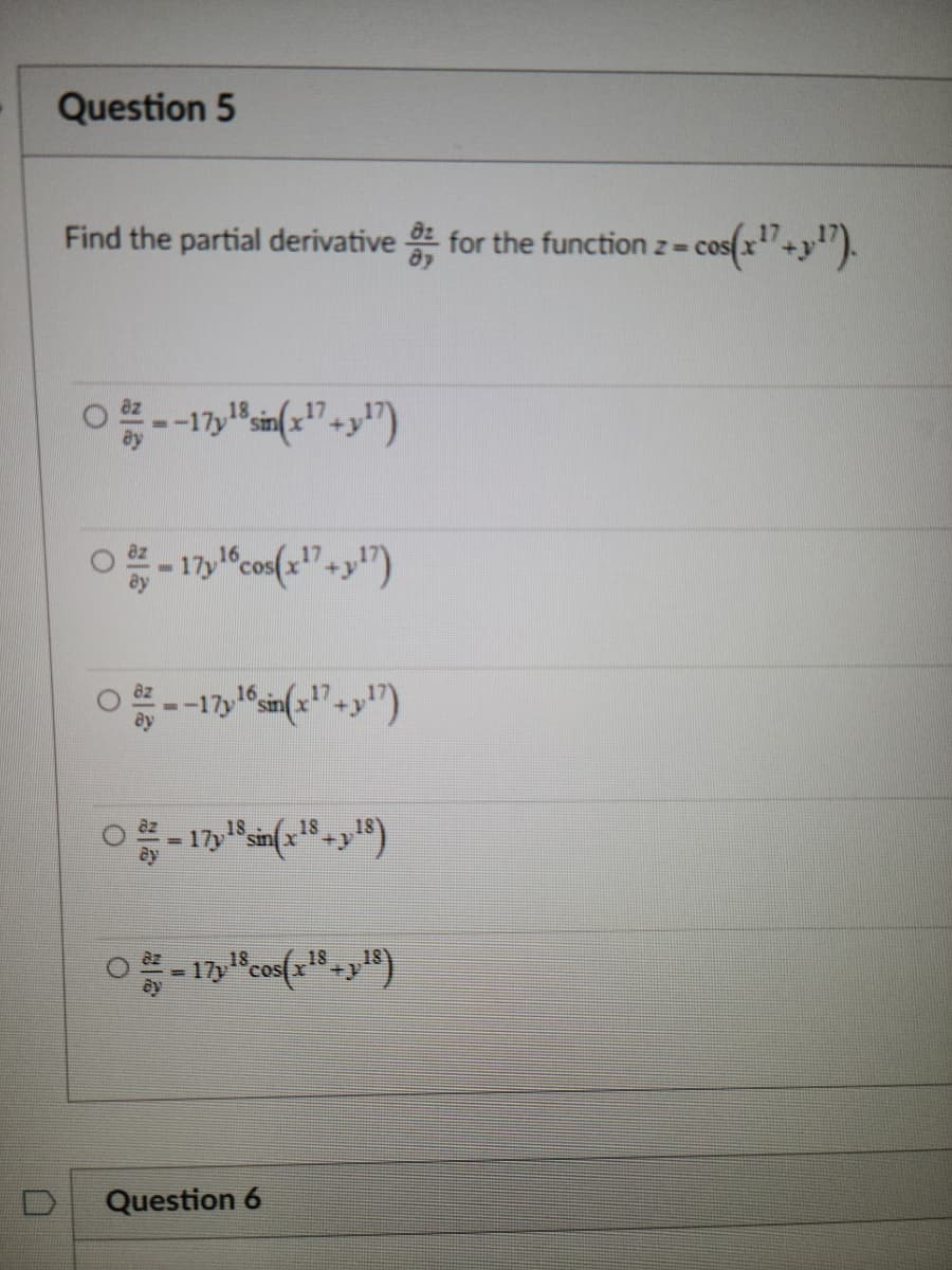 0
Question 5
Find the partial derivative for the function z = cos(
· cos(x¹7+p¹7).
--17y¹8 sin(x¹7+y¹7)
0-17y¹6 cos(x¹7+y¹7)
=-17y¹6 sin(x¹7+y¹7)
17
0-17 18 sin(x18+y18)
18
○ ² = 17y¹8 cos(x¹8+y¹8)
Question 6