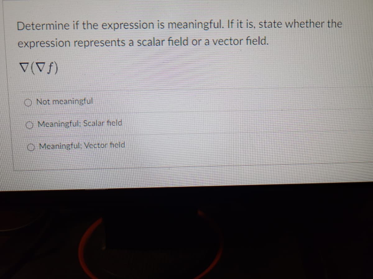 Determine if the expression is meaningful. If it is, state whether the
expression represents a scalar field or a vector field.
▼(vf)
Not meaningful
Meaningful; Scalar field
Meaningful: Vector held