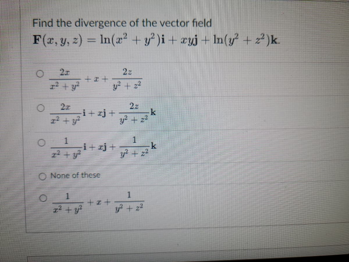 Find the divergence of the vector field
F(x, y, z) = ln(x² + y²)i + xyj+ln(y² + z²)k.
0
20
2x
x² + y²
1
+*+
i+xj+
i+j+
None of these
2² + y²
y² + 22
+I+
y² + 2²
1
y² + 2²
1
y² + 22
k
k