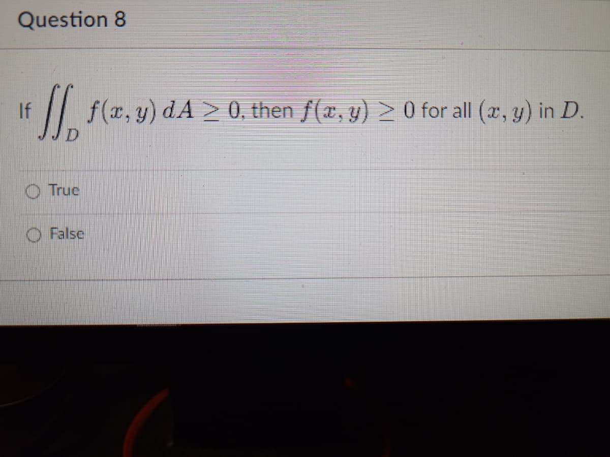 Question 8
If [ f(x, y) dA ≥ 0, then f(x, y) ≥ 0 for all (x, y) in D.
D
O
O
Truc
False