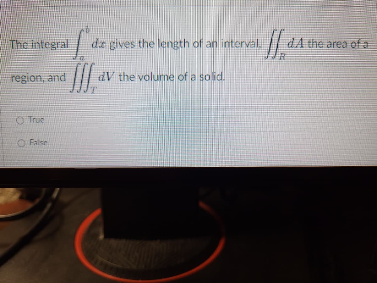 The integral
region, and
True
False
To
CCC
da gives the length of an interval,
dV the volume of a solid.
If dA
dA the area of a